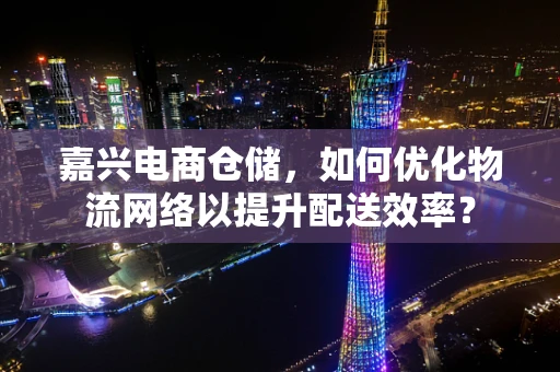 嘉兴电商仓储，如何优化物流网络以提升配送效率？
