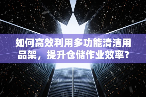 如何高效利用多功能清洁用品架，提升仓储作业效率？