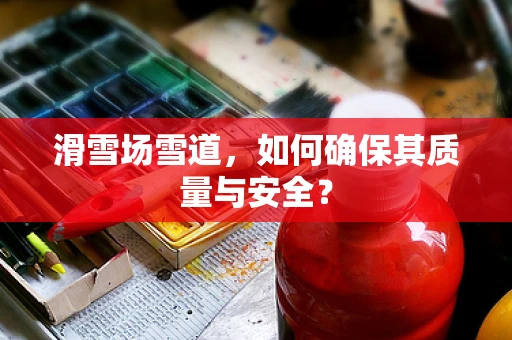 滑雪场雪道，如何确保其质量与安全？