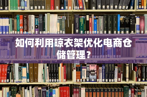 如何利用晾衣架优化电商仓储管理？