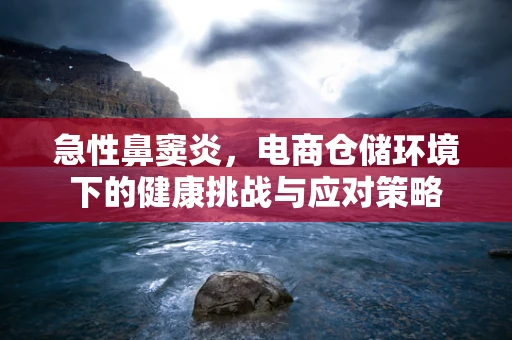 急性鼻窦炎，电商仓储环境下的健康挑战与应对策略