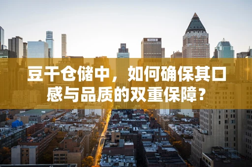 豆干仓储中，如何确保其口感与品质的双重保障？