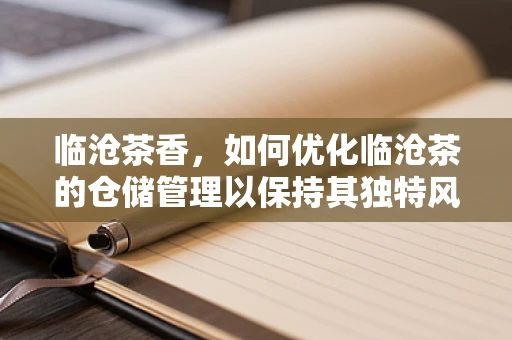 临沧茶香，如何优化临沧茶的仓储管理以保持其独特风味？