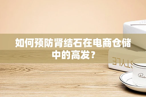 如何预防肾结石在电商仓储中的高发？