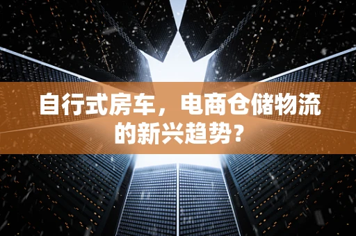 自行式房车，电商仓储物流的新兴趋势？