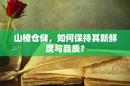 山楂仓储，如何保持其新鲜度与品质？