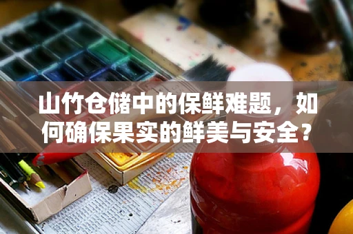 山竹仓储中的保鲜难题，如何确保果实的鲜美与安全？