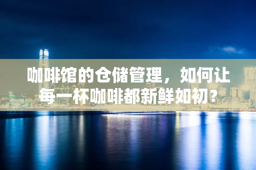 咖啡馆的仓储管理，如何让每一杯咖啡都新鲜如初？