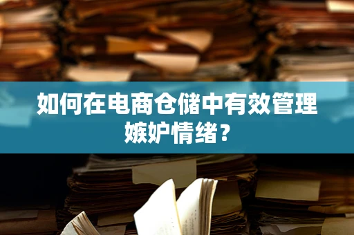 如何在电商仓储中有效管理嫉妒情绪？