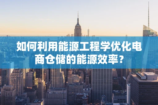 如何利用能源工程学优化电商仓储的能源效率？
