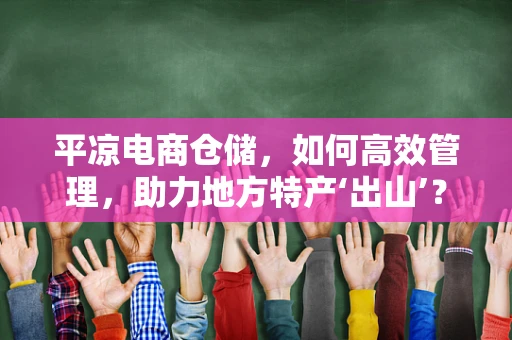 平凉电商仓储，如何高效管理，助力地方特产‘出山’？
