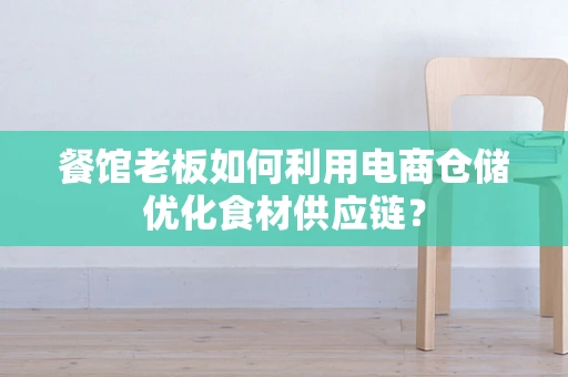 餐馆老板如何利用电商仓储优化食材供应链？
