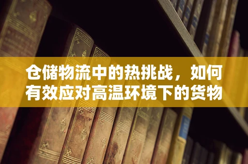 仓储物流中的热挑战，如何有效应对高温环境下的货物存储？