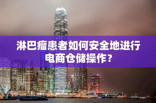 淋巴瘤患者如何安全地进行电商仓储操作？