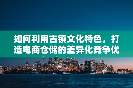 如何利用古镇文化特色，打造电商仓储的差异化竞争优势？