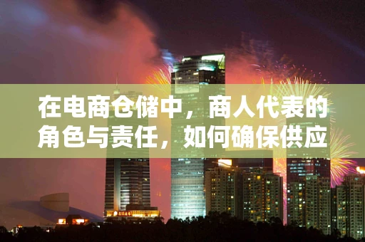 在电商仓储中，商人代表的角色与责任，如何确保供应链的顺畅与高效？