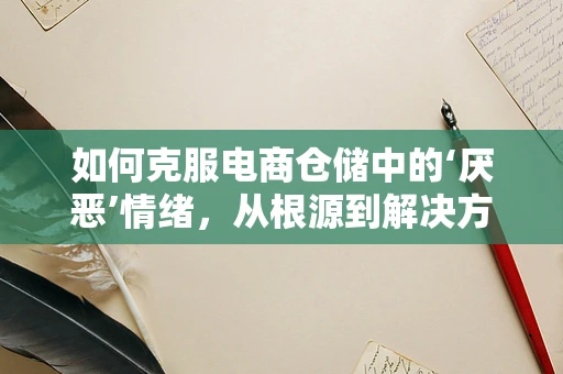 如何克服电商仓储中的‘厌恶’情绪，从根源到解决方案
