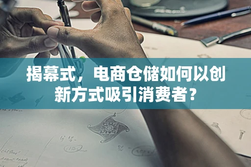 揭幕式，电商仓储如何以创新方式吸引消费者？