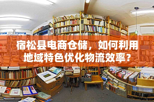 宿松县电商仓储，如何利用地域特色优化物流效率？