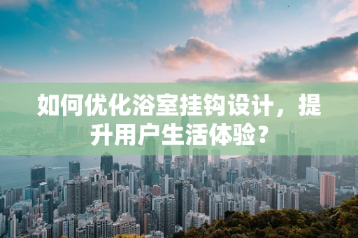 如何优化浴室挂钩设计，提升用户生活体验？