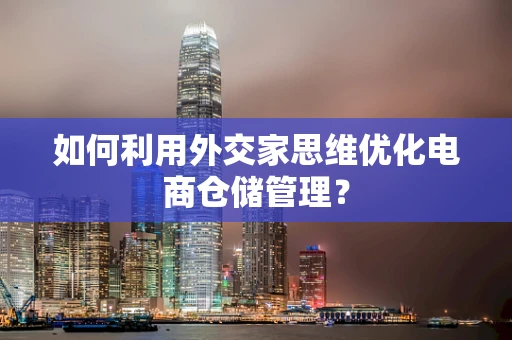 如何利用外交家思维优化电商仓储管理？