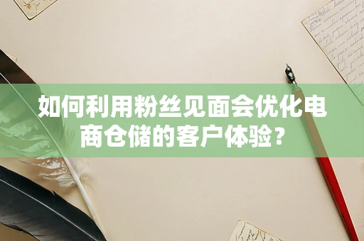 如何利用粉丝见面会优化电商仓储的客户体验？