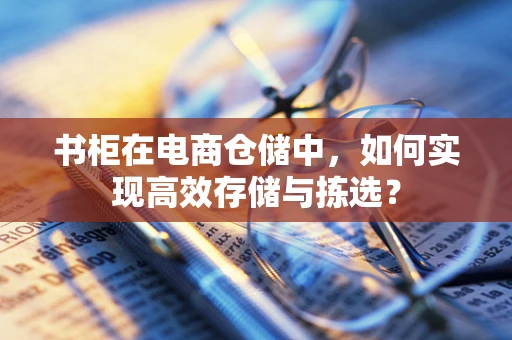 书柜在电商仓储中，如何实现高效存储与拣选？