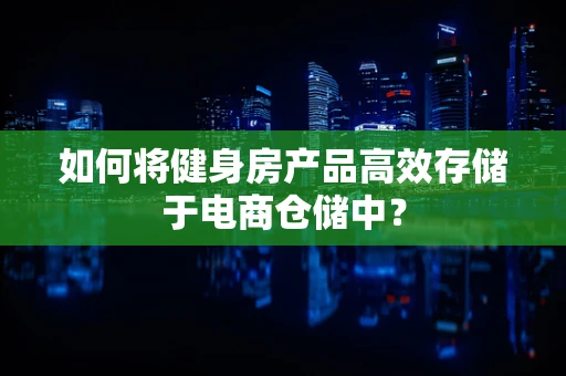 如何将健身房产品高效存储于电商仓储中？