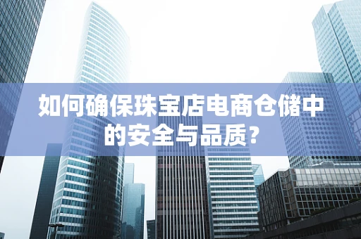 如何确保珠宝店电商仓储中的安全与品质？