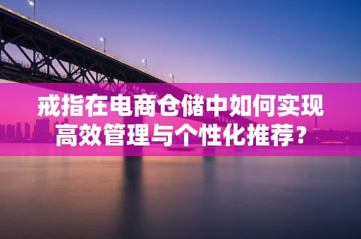 戒指在电商仓储中如何实现高效管理与个性化推荐？