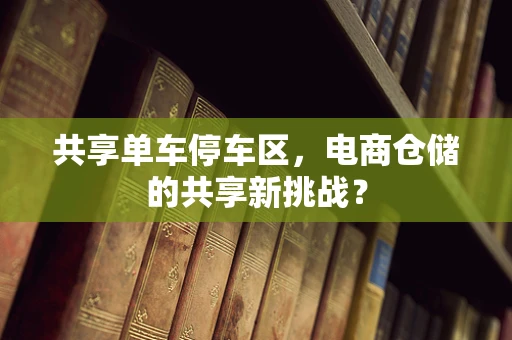 共享单车停车区，电商仓储的共享新挑战？