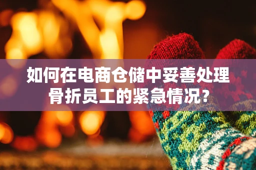 如何在电商仓储中妥善处理骨折员工的紧急情况？