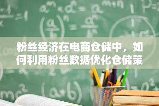 粉丝经济在电商仓储中，如何利用粉丝数据优化仓储策略？