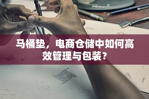 马桶垫，电商仓储中如何高效管理与包装？