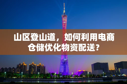 山区登山道，如何利用电商仓储优化物资配送？