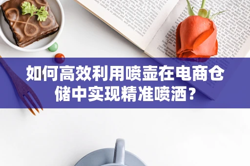 如何高效利用喷壶在电商仓储中实现精准喷洒？