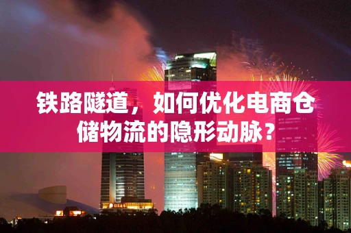 铁路隧道，如何优化电商仓储物流的隐形动脉？