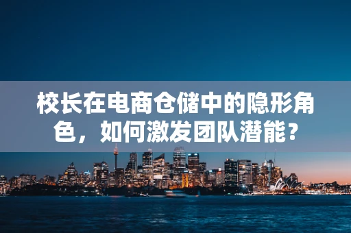 校长在电商仓储中的隐形角色，如何激发团队潜能？