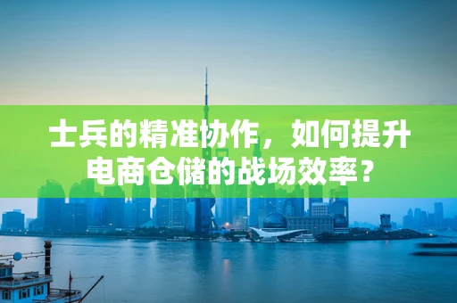 士兵的精准协作，如何提升电商仓储的战场效率？