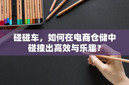 碰碰车，如何在电商仓储中碰撞出高效与乐趣？