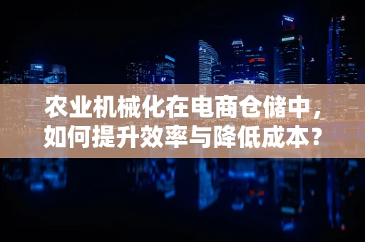 农业机械化在电商仓储中，如何提升效率与降低成本？
