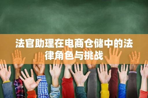 法官助理在电商仓储中的法律角色与挑战