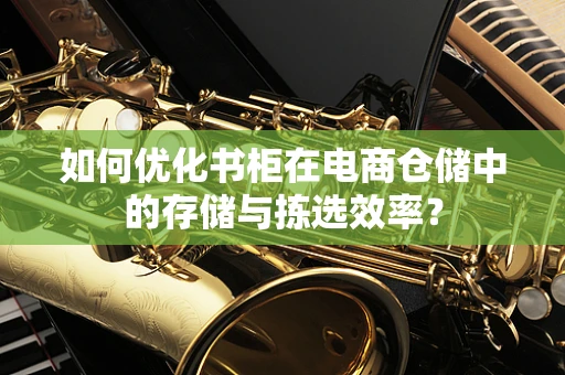 如何优化书柜在电商仓储中的存储与拣选效率？