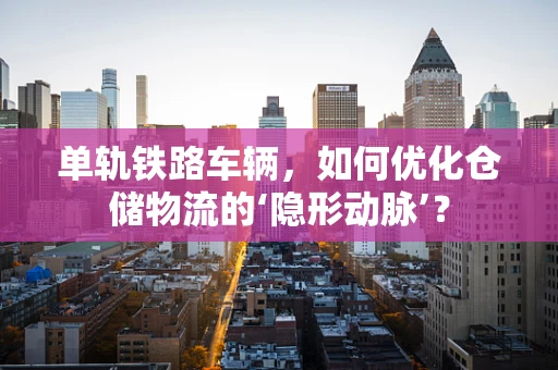 单轨铁路车辆，如何优化仓储物流的‘隐形动脉’？