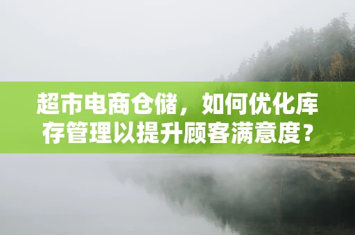 超市电商仓储，如何优化库存管理以提升顾客满意度？