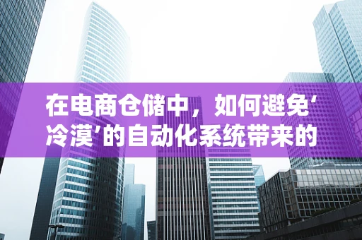 在电商仓储中，如何避免‘冷漠’的自动化系统带来的问题？
