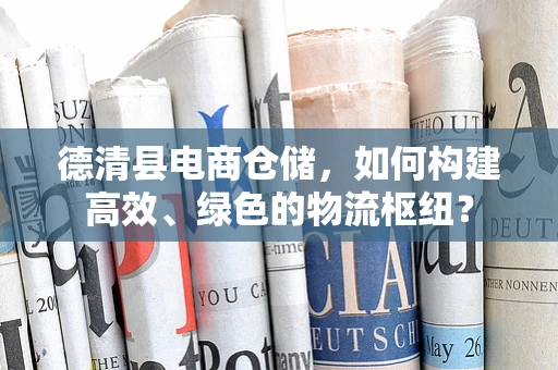 德清县电商仓储，如何构建高效、绿色的物流枢纽？