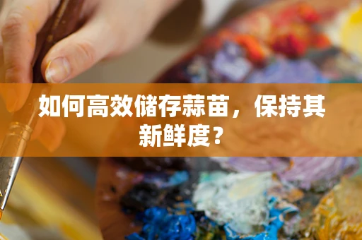 如何高效储存蒜苗，保持其新鲜度？