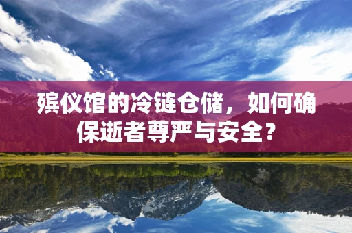 殡仪馆的冷链仓储，如何确保逝者尊严与安全？