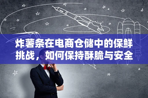 炸薯条在电商仓储中的保鲜挑战，如何保持酥脆与安全？